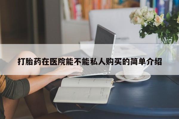 西昌私人医院打胎药流打胎药在医院能不能私人购买的简单介绍
