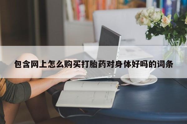 西昌私人医院打胎药流包含网上怎么购买打胎药对身体好吗的词条
