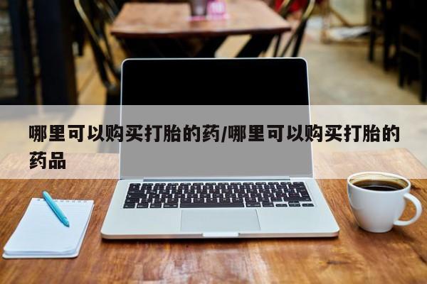西昌私人医院打胎药流哪里可以购买打胎的药/哪里可以购买打胎的药品