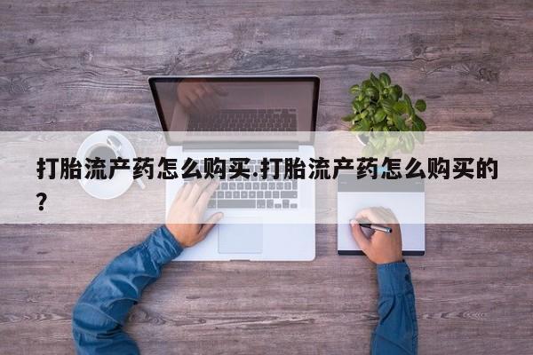 西昌私人医院打胎药流打胎流产药怎么购买.打胎流产药怎么购买的？