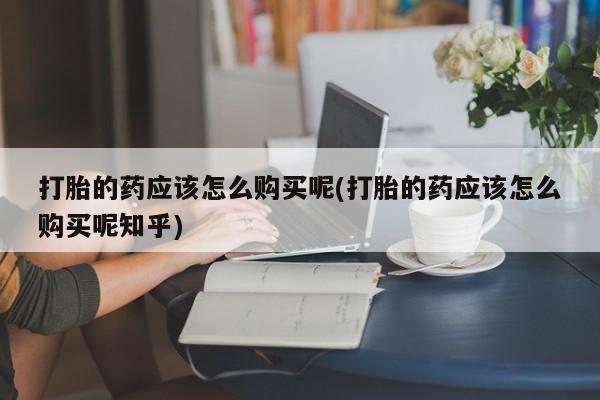 西昌私人医院打胎药流打胎的药应该怎么购买呢(打胎的药应该怎么购买呢知乎)