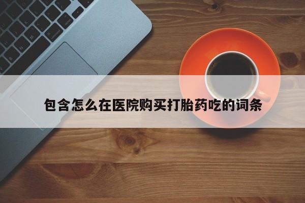 西昌私人医院打胎药流包含怎么在医院购买打胎药吃的词条